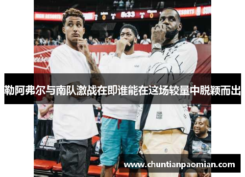 勒阿弗尔与南队激战在即谁能在这场较量中脱颖而出