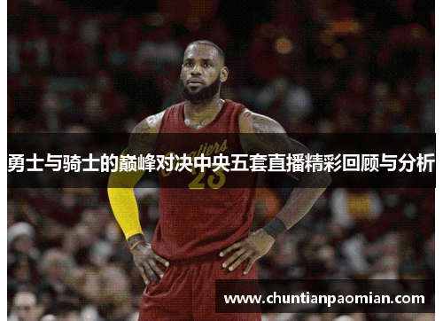 勇士与骑士的巅峰对决中央五套直播精彩回顾与分析