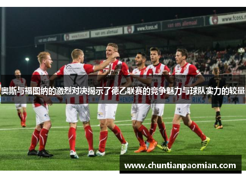 奥斯与福图纳的激烈对决揭示了德乙联赛的竞争魅力与球队实力的较量